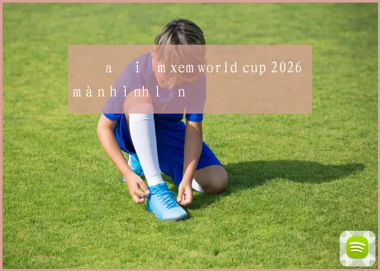 Địa điểm xem world cup 2026 màn hình lớn