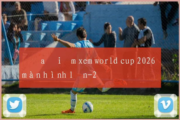 Địa điểm xem world cup 2026 màn hình lớn
