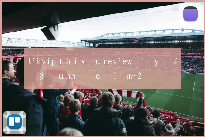 Rikvip tài xỉu review đầy đủ ưu nhược điểm