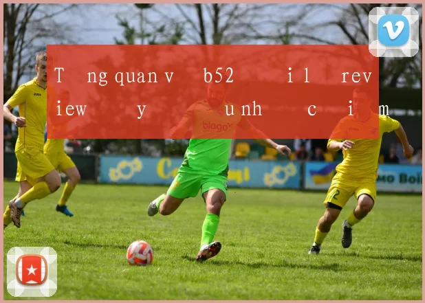Tổng quan về b52 đại lý review đầy đủ ưu nhược điểm