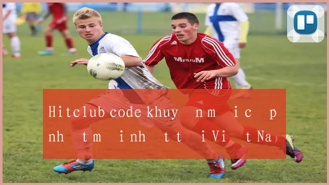 Hitclub code khuyến mãi cập nhật mới nhất tại Việt Nam